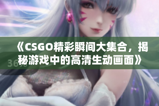 《CSGO精彩瞬间大集合，揭秘游戏中的高清生动画面》