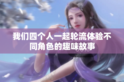 我们四个人一起轮流体验不同角色的趣味故事
