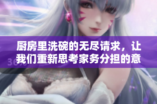 厨房里洗碗的无尽请求，让我们重新思考家务分担的意义