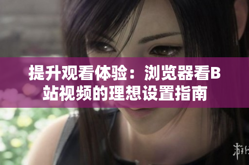 提升观看体验：浏览器看B站视频的理想设置指南