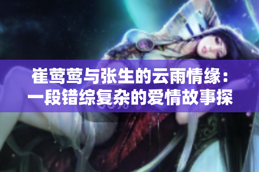 崔莺莺与张生的云雨情缘：一段错综复杂的爱情故事探秘