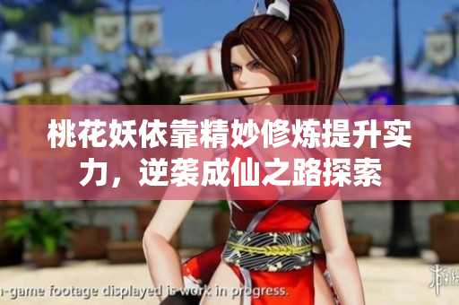 桃花妖依靠精妙修炼提升实力，逆袭成仙之路探索