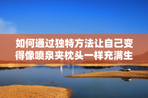 如何通过独特方法让自己变得像喷泉夹枕头一样充满生机