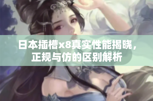日本插槽x8真实性能揭晓，正规与仿的区别解析