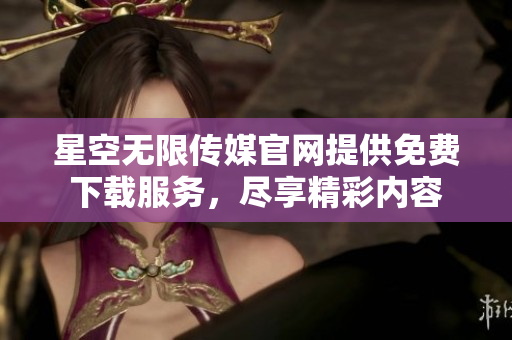 星空无限传媒官网提供免费下载服务，尽享精彩内容