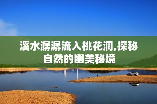 溪水潺潺流入桃花洞,探秘自然的幽美秘境