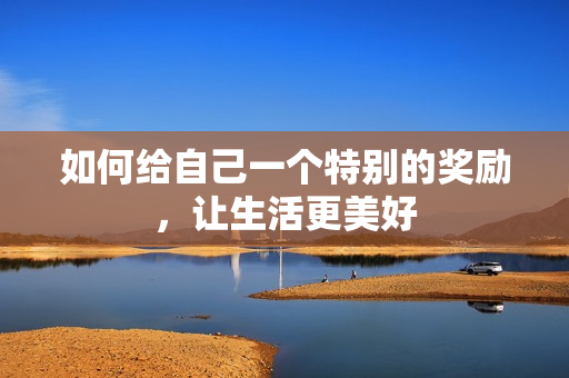 如何给自己一个特别的奖励，让生活更美好