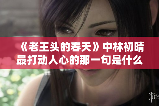 《老王头的春天》中林初晴最打动人心的那一句是什么