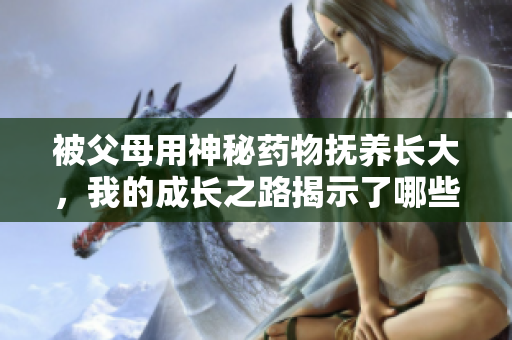 被父母用神秘药物抚养长大，我的成长之路揭示了哪些秘密？