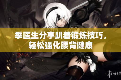 季医生分享趴着锻炼技巧，轻松强化腰背健康