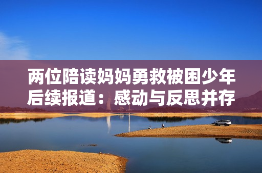 两位陪读妈妈勇救被困少年后续报道：感动与反思并存