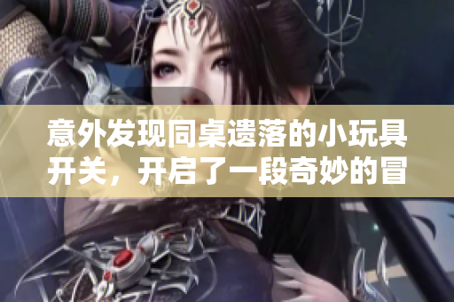 意外发现同桌遗落的小玩具开关，开启了一段奇妙的冒险旅程