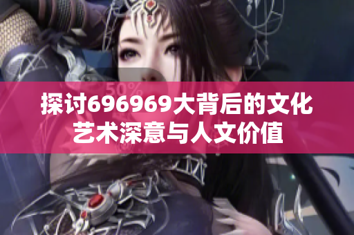 探讨696969大背后的文化艺术深意与人文价值
