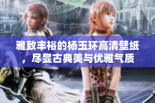 雅致丰裕的杨玉环高清壁纸，尽显古典美与优雅气质