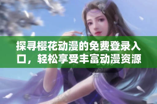 探寻樱花动漫的免费登录入口，轻松享受丰富动漫资源