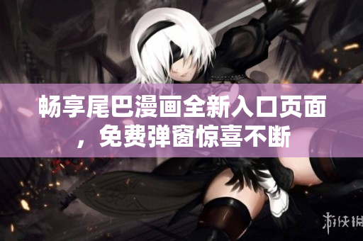 畅享尾巴漫画全新入口页面，免费弹窗惊喜不断