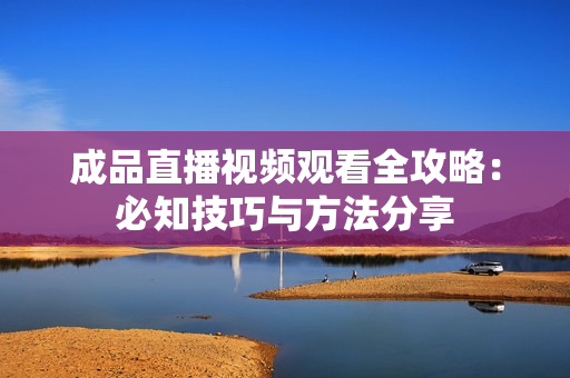 成品直播视频观看全攻略：必知技巧与方法分享