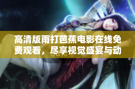 高清版雨打芭蕉电影在线免费观看，尽享视觉盛宴与动人剧情
