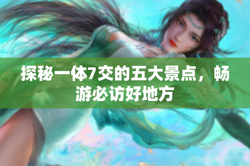 探秘一体7交的五大景点，畅游必访好地方
