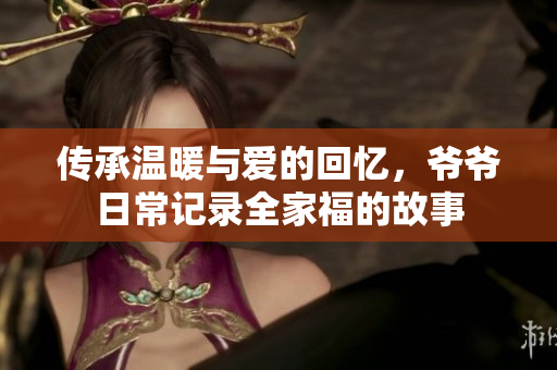 传承温暖与爱的回忆，爷爷日常记录全家福的故事