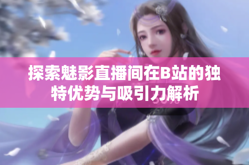 探索魅影直播间在B站的独特优势与吸引力解析