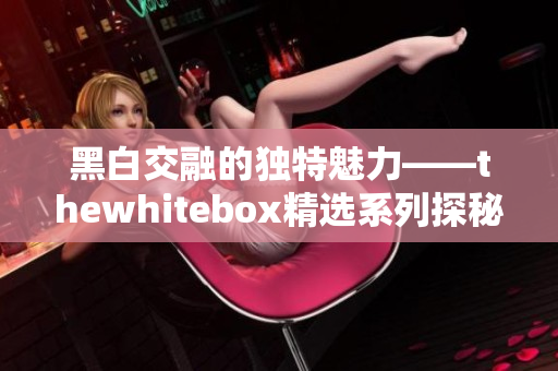 黑白交融的独特魅力——thewhitebox精选系列探秘