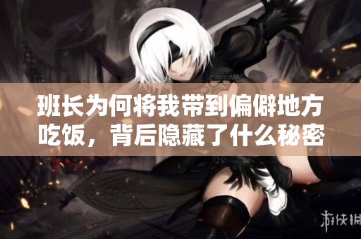 班长为何将我带到偏僻地方吃饭，背后隐藏了什么秘密？