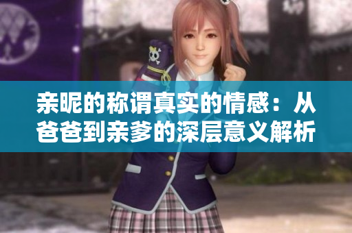 亲昵的称谓真实的情感：从爸爸到亲爹的深层意义解析