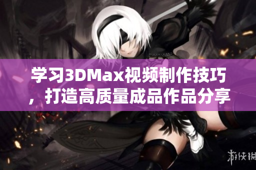 学习3DMax视频制作技巧，打造高质量成品作品分享
