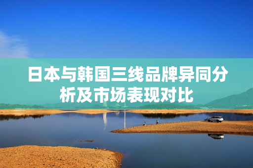 日本与韩国三线品牌异同分析及市场表现对比