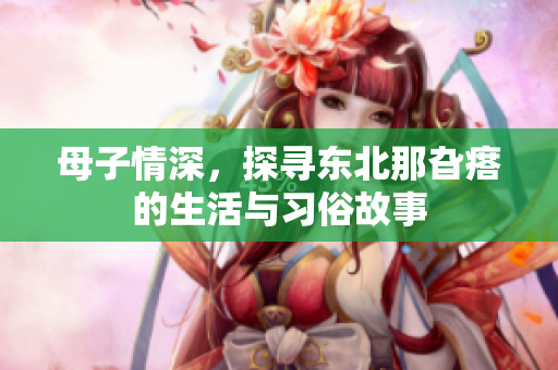 母子情深，探寻东北那旮瘩的生活与习俗故事