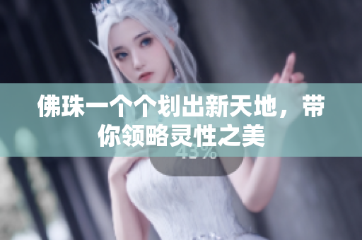 佛珠一个个划出新天地，带你领略灵性之美