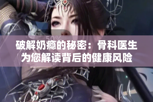 破解奶瘾的秘密：骨科医生为您解读背后的健康风险