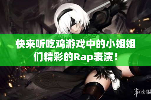 快来听吃鸡游戏中的小姐姐们精彩的Rap表演！