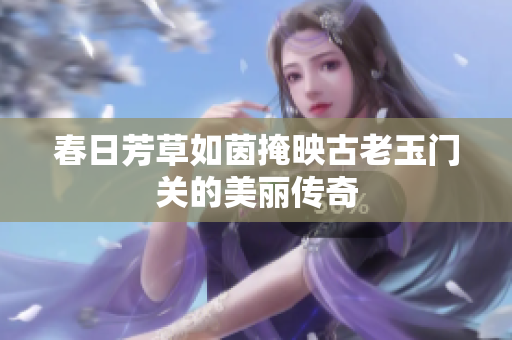 春日芳草如茵掩映古老玉门关的美丽传奇