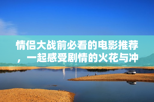 情侣大战前必看的电影推荐，一起感受剧情的火花与冲突