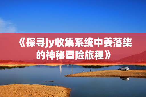 《探寻jy收集系统中姜落柒的神秘冒险旅程》