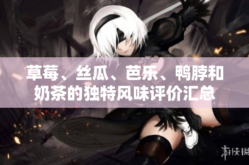 草莓、丝瓜、芭乐、鸭脖和奶茶的独特风味评价汇总