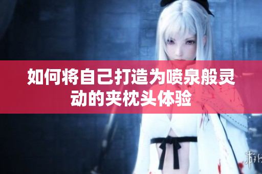 如何将自己打造为喷泉般灵动的夹枕头体验