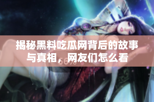 揭秘黑料吃瓜网背后的故事与真相，网友们怎么看