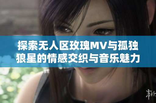 探索无人区玫瑰MV与孤独狼星的情感交织与音乐魅力