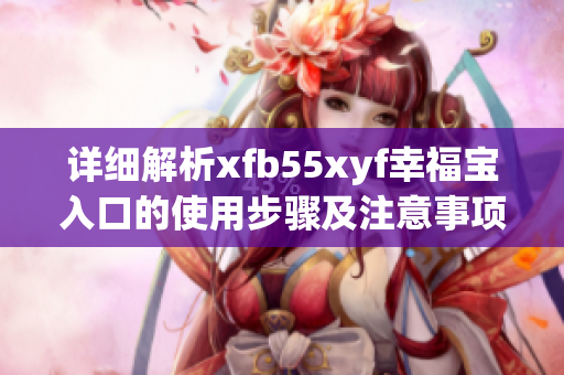 详细解析xfb55xyf幸福宝入口的使用步骤及注意事项