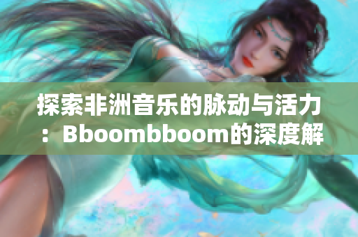 探索非洲音乐的脉动与活力：Bboombboom的深度解析