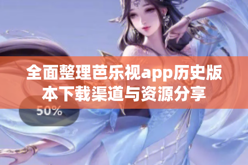 全面整理芭乐视app历史版本下载渠道与资源分享