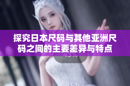 探究日本尺码与其他亚洲尺码之间的主要差异与特点