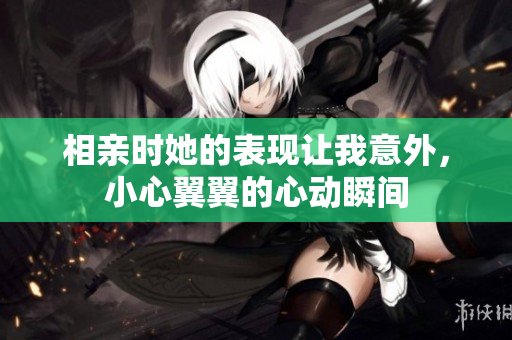 相亲时她的表现让我意外，小心翼翼的心动瞬间