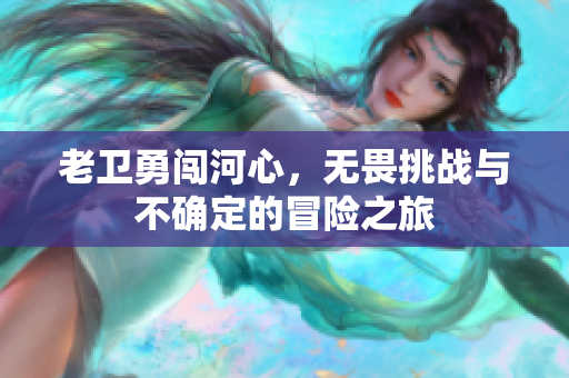 老卫勇闯河心，无畏挑战与不确定的冒险之旅