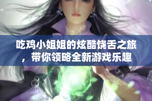 吃鸡小姐姐的炫酷饶舌之旅，带你领略全新游戏乐趣