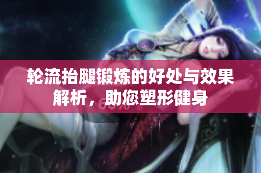 轮流抬腿锻炼的好处与效果解析，助您塑形健身