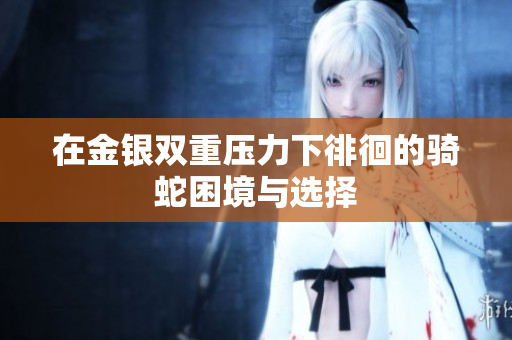在金银双重压力下徘徊的骑蛇困境与选择